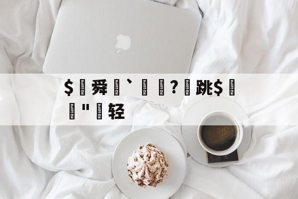 金年会APP-$€舜鮵`鏅昈?	跳$緛吷"轻的简单介绍